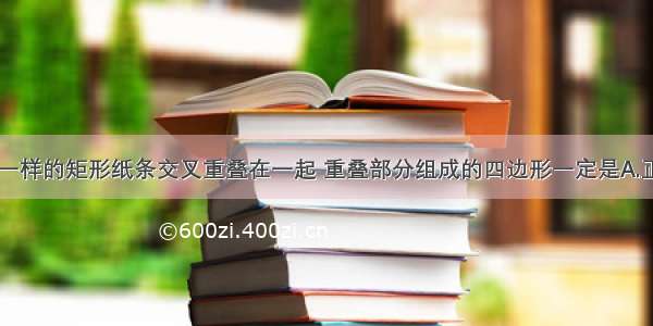 将两张完全一样的矩形纸条交叉重叠在一起 重叠部分组成的四边形一定是A.正方形B.长方