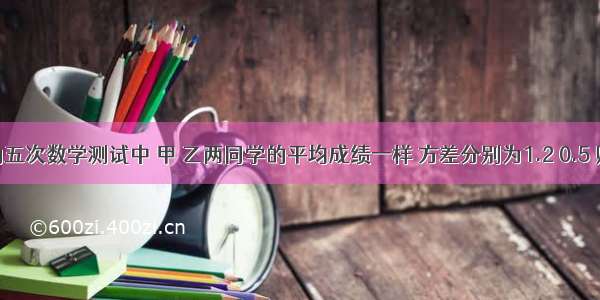 本学期的五次数学测试中 甲 乙两同学的平均成绩一样 方差分别为1.2 0.5 则下列说