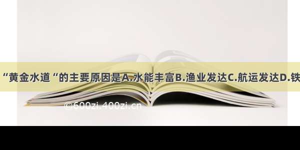 长江被称为“黄金水道“的主要原因是A.水能丰富B.渔业发达C.航运发达D.铁路运输发达