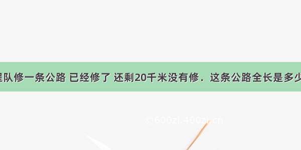 工程队修一条公路 已经修了 还剩20千米没有修．这条公路全长是多少米？