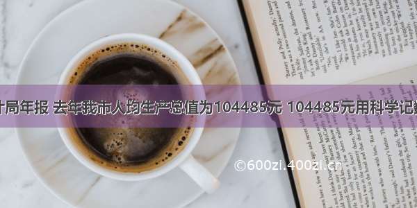 据宁波市统计局年报 去年我市人均生产总值为104485元 104485元用科学记数法表示为A.