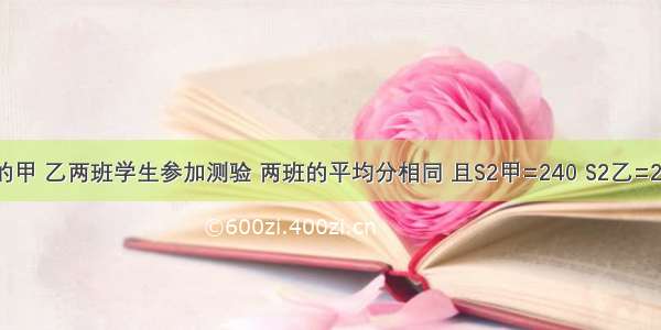 人数相等的甲 乙两班学生参加测验 两班的平均分相同 且S2甲=240 S2乙=200 则成绩