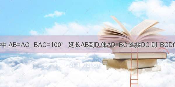 如图所示 在等腰△ABC中 AB=AC ∠BAC=100° 延长AB到D 使AD=BC 连接DC 则∠BCD的度数是________．