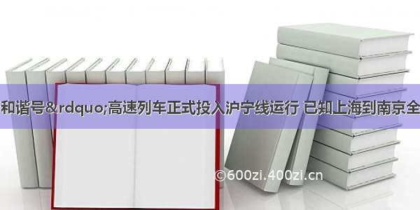 今年新型&ldquo;和谐号&rdquo;高速列车正式投入沪宁线运行 已知上海到南京全程约300公里 如果