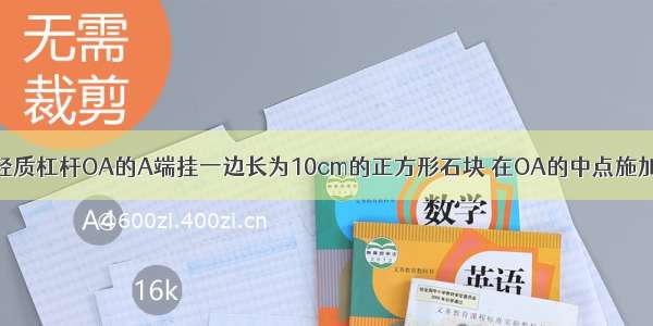 如图所示 在轻质杠杆OA的A端挂一边长为10cm的正方形石块 在OA的中点施加一竖直向上