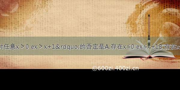 命题：“对任意x＞0 ex＞x+1”的否定是A.存在x≤0 ex≤x+1B.存在x＞0 ex≤x+1C.存