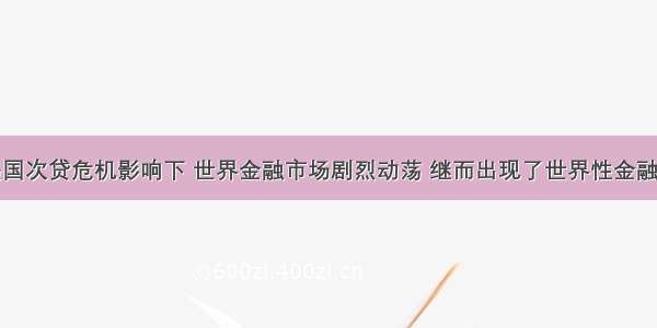 单选题在美国次贷危机影响下 世界金融市场剧烈动荡 继而出现了世界性金融危机。这一