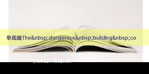 单选题The&nbsp;dangerous&nbsp;building&nbsp;co