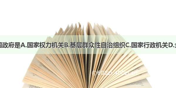 单选题我国政府是A.国家权力机关B.基层群众性自治组织C.国家行政机关D.全民的政府