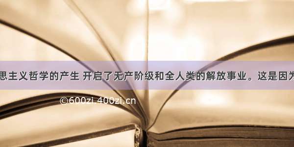 单选题马克思主义哲学的产生 开启了无产阶级和全人类的解放事业。这是因为A.马克思主