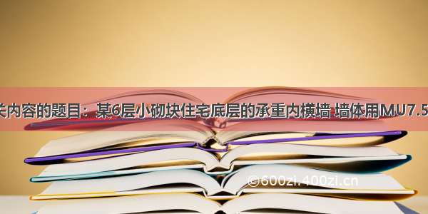 砌体结构相关内容的题目：某6层小砌块住宅底层的承重内横墙 墙体用MU7.5砌块 Mb5混