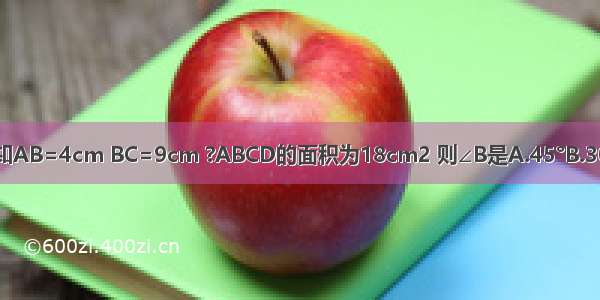 在?ABCD中 已知AB=4cm BC=9cm ?ABCD的面积为18cm2 则∠B是A.45°B.30°C.60°D.22.5°
