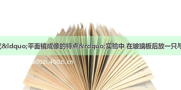 如图甲所示 在探究“平面镜成像的特点”实验中 在玻璃板后放一只与蜡烛A完全相同的