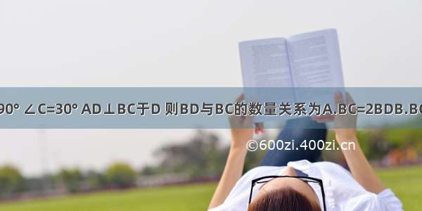 如图 在Rt△ABC中 ∠BAC=90° ∠C=30° AD⊥BC于D 则BD与BC的数量关系为A.BC=2BDB.BC=3BDC.BC=4BDD.BC=5BD