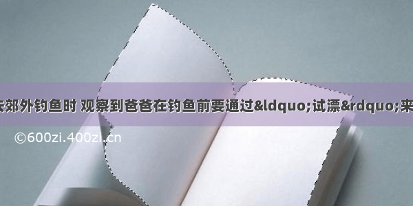 周末 小明随爸爸去郊外钓鱼时 观察到爸爸在钓鱼前要通过&ldquo;试漂&rdquo;来确定铅坠（铅坠由