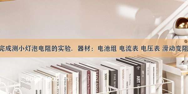 根据要求完成测小灯泡电阻的实验．器材：电池组 电流表 电压表 滑动变阻器 小灯泡