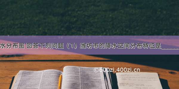 读潍坊市降水分布图 回答下列问题（1）潍坊市的降水空间分布特征是______；形成原因