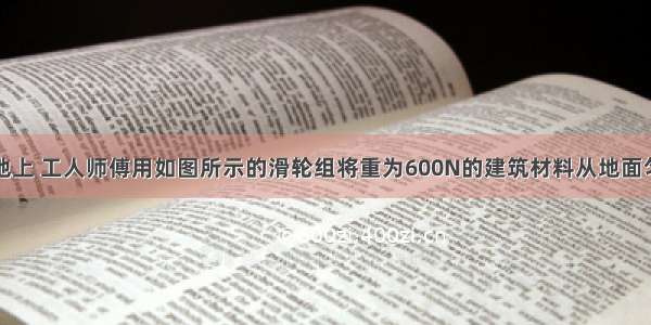 在某建筑工地上 工人师傅用如图所示的滑轮组将重为600N的建筑材料从地面匀速运到楼上