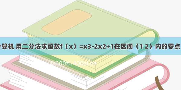 利用计算器或计算机 用二分法求函数f（x）=x3-2x2+1在区间（1 2）内的零点（精确到0.1）．