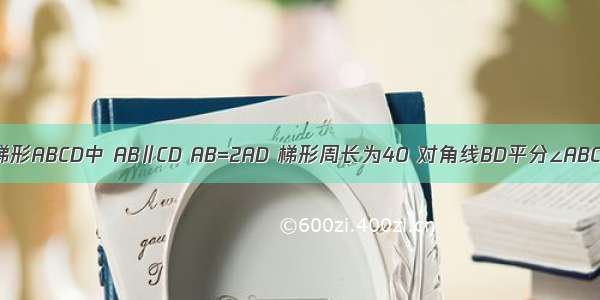 如图 等腰梯形ABCD中 AB∥CD AB=2AD 梯形周长为40 对角线BD平分∠ABC 求梯形的