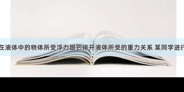 为了探究浸在液体中的物体所受浮力跟它排开液体所受的重力关系 某同学进行了如图所示