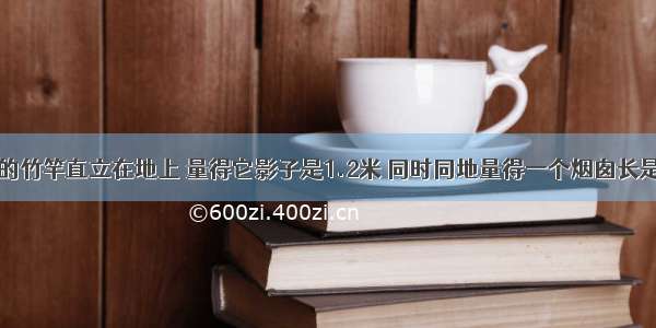 把1.5米长的竹竿直立在地上 量得它影子是1.2米 同时同地量得一个烟囱长是15.6米 这