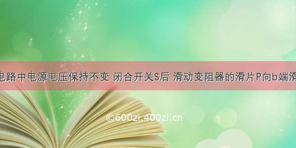 如图所示电路中电源电压保持不变 闭合开关S后 滑动变阻器的滑片P向b端滑动时 电压