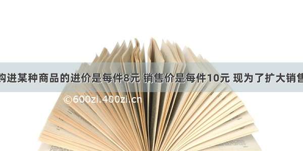 白云商店购进某种商品的进价是每件8元 销售价是每件10元 现为了扩大销售量 把每件