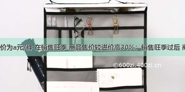 某种商品进价为a元/件 在销售旺季 商品售价较进价高30%；销售旺季过后 商品又以7折