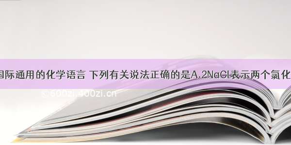 化学用语是国际通用的化学语言 下列有关说法正确的是A.2NaCl表示两个氯化钠分子B.O2