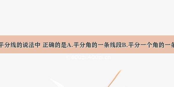 下列关于角平分线的说法中 正确的是A.平分角的一条线段B.平分一个角的一条直线C.以一