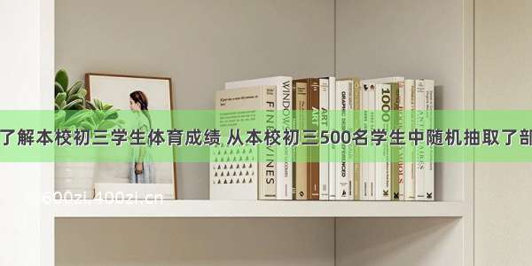 某中学为了了解本校初三学生体育成绩 从本校初三500名学生中随机抽取了部分学生进行