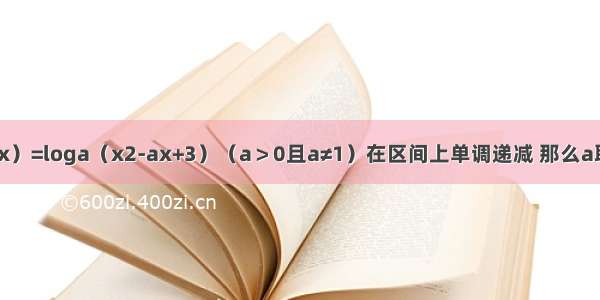 已知函数f（x）=loga（x2-ax+3）（a＞0且a≠1）在区间上单调递减 那么a取值范围是A.