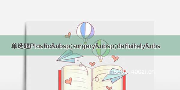 单选题Plastic surgery definitely&nbs