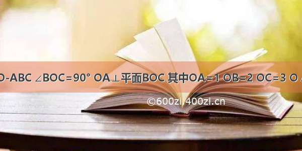 已知三棱锥O-ABC ∠BOC=90° OA⊥平面BOC 其中OA=1 OB=2 OC=3 O A B C四点均