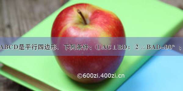 如图 已知四边形ABCD是平行四边形．下列条件：①AC⊥BD；②∠BAD=90°；③AB=BC；④A