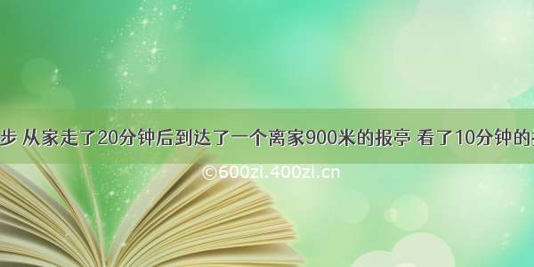 小明外出散步 从家走了20分钟后到达了一个离家900米的报亭 看了10分钟的报纸然后用