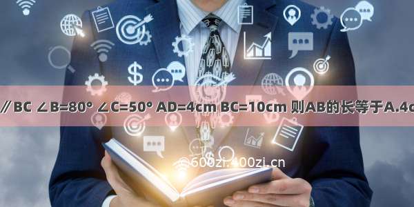 如图 在梯形ABCD中 AD∥BC ∠B=80° ∠C=50° AD=4cm BC=10cm 则AB的长等于A.4cmB.6cmC.8cmD.10cm