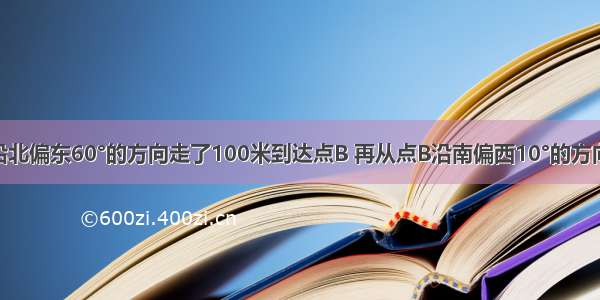 某人从A点沿北偏东60°的方向走了100米到达点B 再从点B沿南偏西10°的方向走了100米