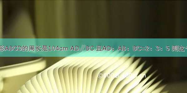 如图 等腰梯形ABCD的周长是104cm AD∥BC 且AD：AB：BC=2：3：5 则这个梯形的中位