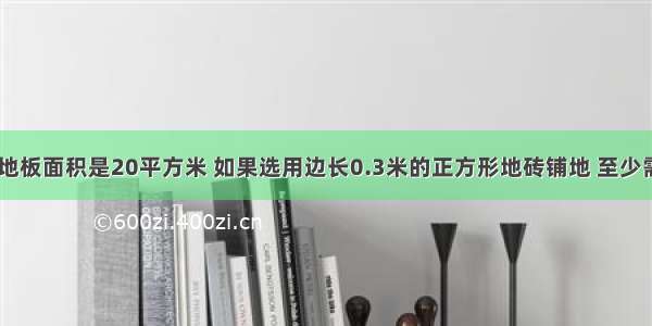 小玲的房间地板面积是20平方米 如果选用边长0.3米的正方形地砖铺地 至少需要_______