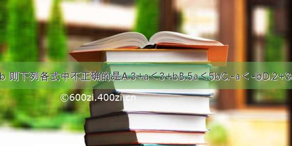 已知a＜b 则下列各式中不正确的是A.3+a＜3+bB.5a＜5bC.-a＜-bD.2+3a＜2+3b