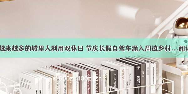 如今 越来越多的城里人利用双休日 节庆长假自驾车涌入周边乡村...阅读答案