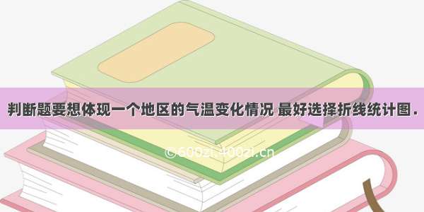 判断题要想体现一个地区的气温变化情况 最好选择折线统计图．