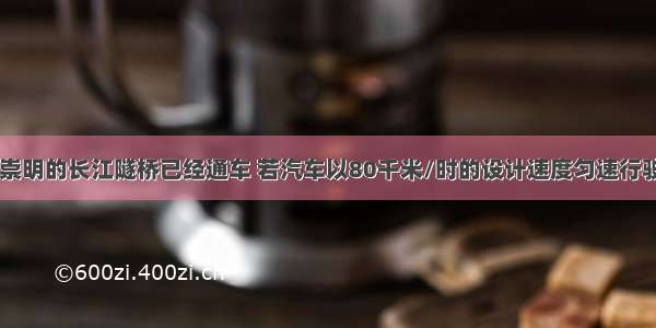 连接上海至崇明的长江隧桥已经通车 若汽车以80千米/时的设计速度匀速行驶0.1小时 通