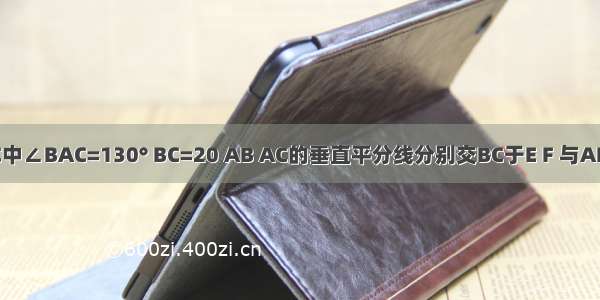 已知△ABC中∠BAC=130° BC=20 AB AC的垂直平分线分别交BC于E F 与AB AC分别交