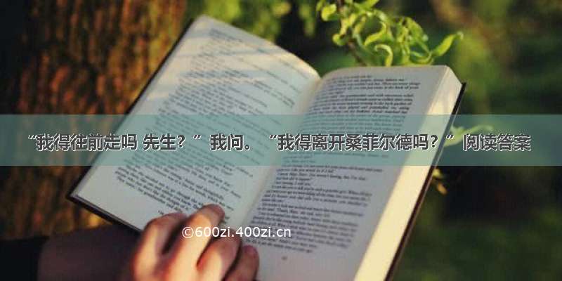 “我得往前走吗 先生？”我问。“我得离开桑菲尔德吗？”阅读答案