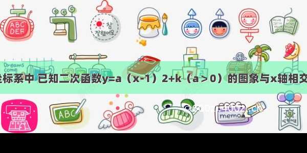 在平面直角坐标系中 已知二次函数y=a（x-1）2+k（a＞0）的图象与x轴相交于点A B（点