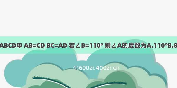 如图 在四边形ABCD中 AB=CD BC=AD 若∠B=110° 则∠A的度数为A.110°B.80°C.70°D.90°