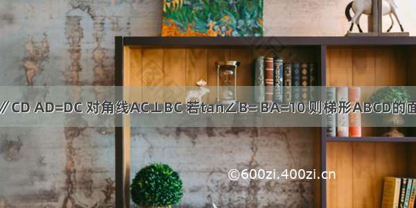 如图 在梯形ABCD中 AB∥CD AD=DC 对角线AC⊥BC 若tan∠B= BA=10 则梯形ABCD的面积为A.35B.36C.37D.38